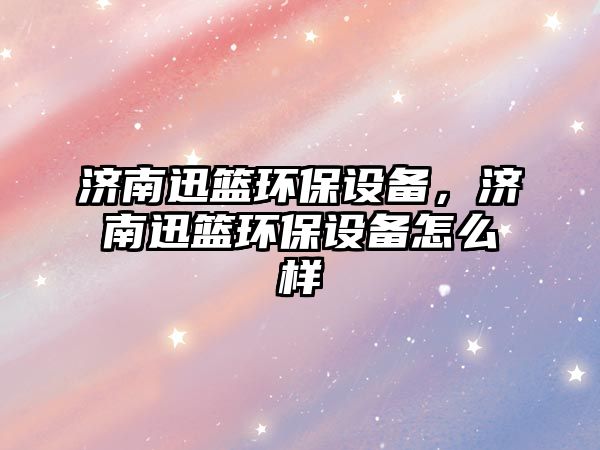濟南迅籃環(huán)保設(shè)備，濟南迅籃環(huán)保設(shè)備怎么樣