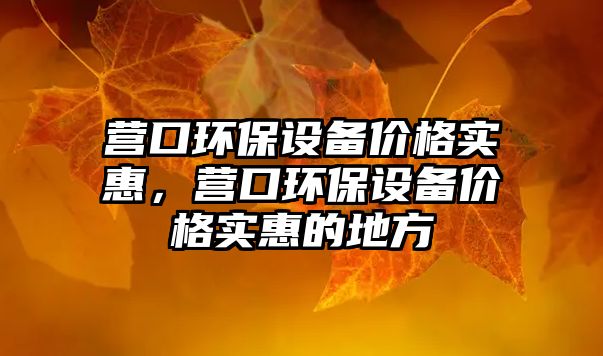 營(yíng)口環(huán)保設(shè)備價(jià)格實(shí)惠，營(yíng)口環(huán)保設(shè)備價(jià)格實(shí)惠的地方