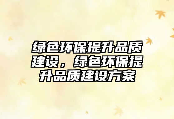 綠色環(huán)保提升品質(zhì)建設(shè)，綠色環(huán)保提升品質(zhì)建設(shè)方案