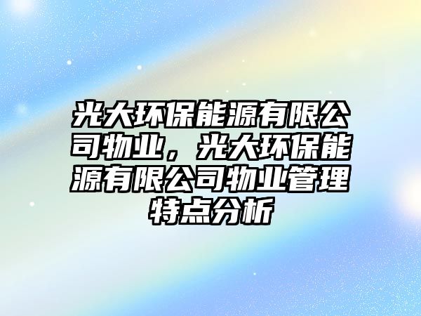 光大環(huán)保能源有限公司物業(yè)，光大環(huán)保能源有限公司物業(yè)管理特點(diǎn)分析