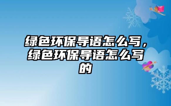 綠色環(huán)保導(dǎo)語怎么寫，綠色環(huán)保導(dǎo)語怎么寫的