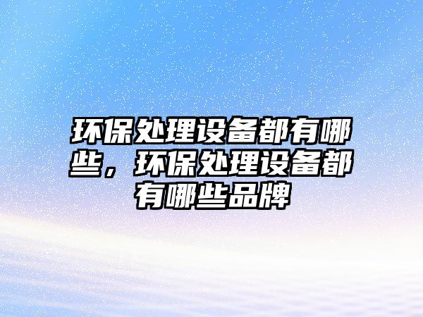 環(huán)保處理設(shè)備都有哪些，環(huán)保處理設(shè)備都有哪些品牌