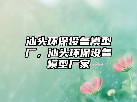 汕頭環(huán)保設(shè)備模型廠，汕頭環(huán)保設(shè)備模型廠家