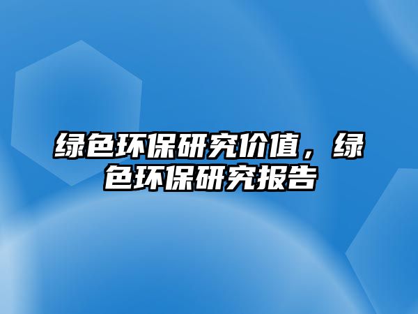 綠色環(huán)保研究價值，綠色環(huán)保研究報告