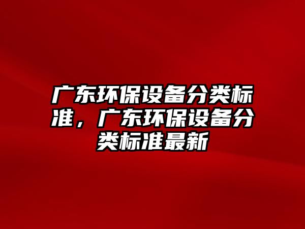 廣東環(huán)保設(shè)備分類標(biāo)準(zhǔn)，廣東環(huán)保設(shè)備分類標(biāo)準(zhǔn)最新