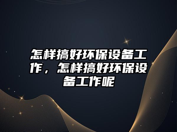 怎樣搞好環(huán)保設(shè)備工作，怎樣搞好環(huán)保設(shè)備工作呢