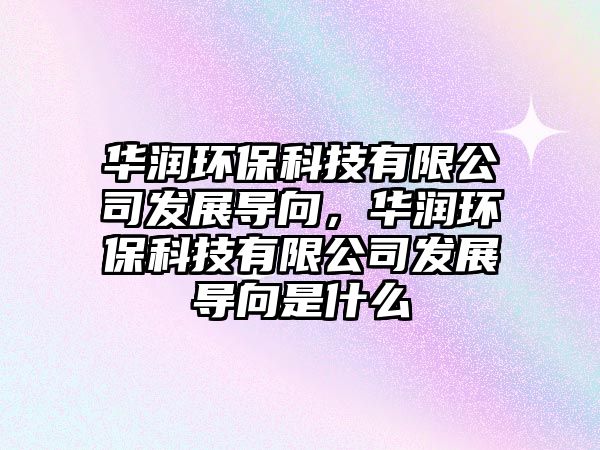 華潤環(huán)保科技有限公司發(fā)展導(dǎo)向，華潤環(huán)?？萍加邢薰景l(fā)展導(dǎo)向是什么
