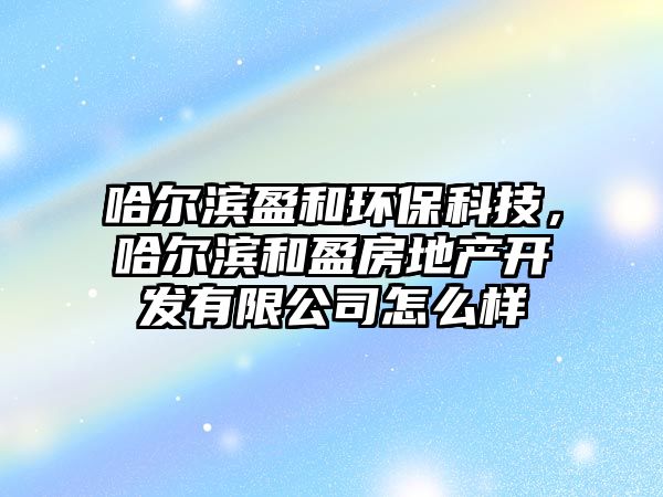 哈爾濱盈和環(huán)保科技，哈爾濱和盈房地產(chǎn)開發(fā)有限公司怎么樣