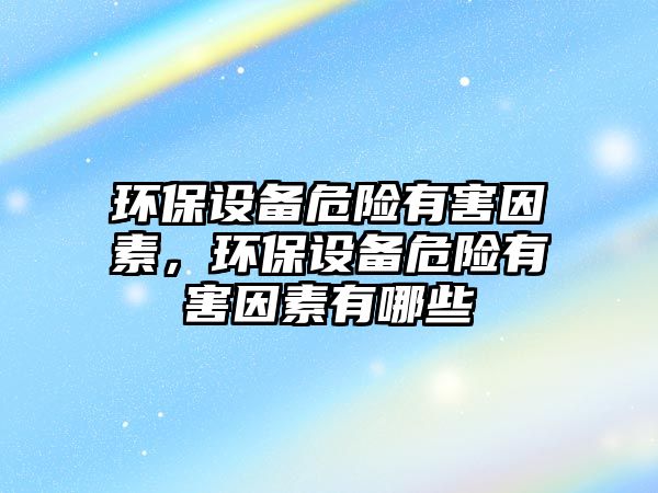 環(huán)保設(shè)備危險(xiǎn)有害因素，環(huán)保設(shè)備危險(xiǎn)有害因素有哪些