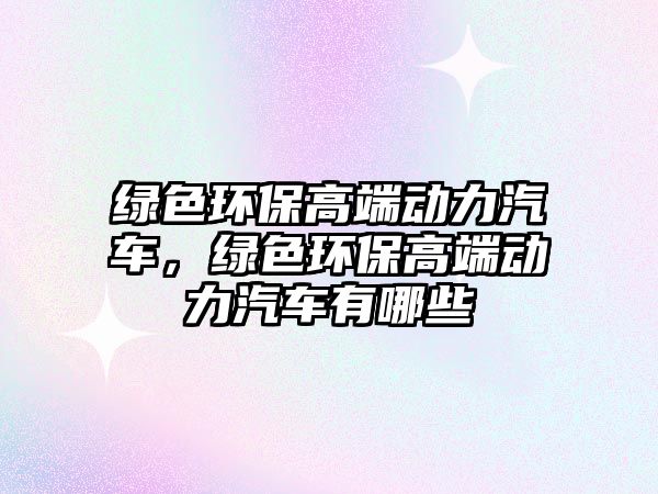 綠色環(huán)保高端動力汽車，綠色環(huán)保高端動力汽車有哪些