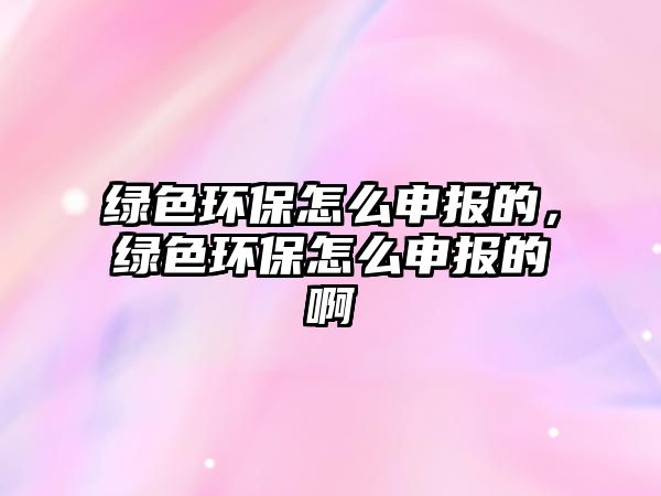 綠色環(huán)保怎么申報(bào)的，綠色環(huán)保怎么申報(bào)的啊