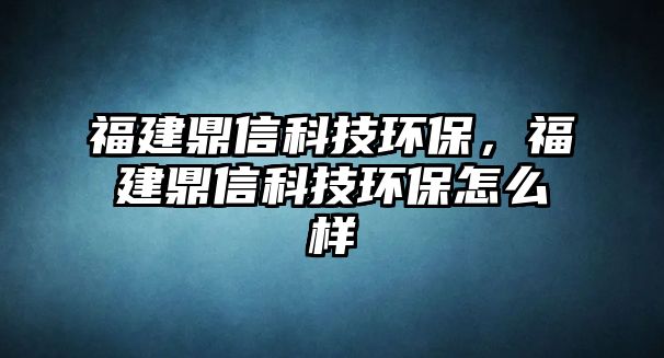 福建鼎信科技環(huán)保，福建鼎信科技環(huán)保怎么樣