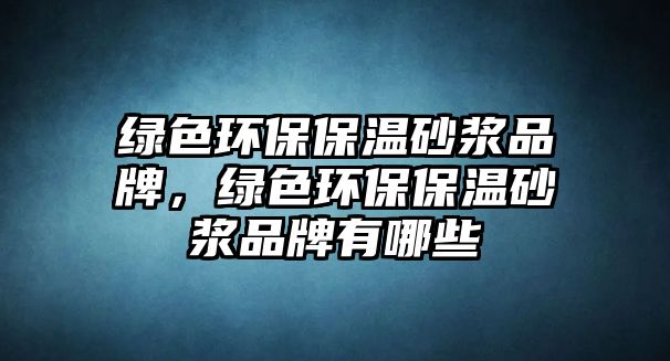 綠色環(huán)保保溫砂漿品牌，綠色環(huán)保保溫砂漿品牌有哪些