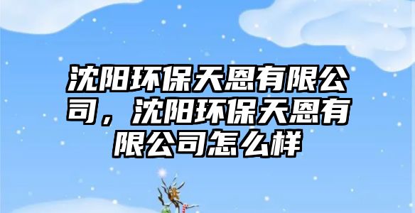 沈陽環(huán)保天恩有限公司，沈陽環(huán)保天恩有限公司怎么樣