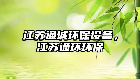 江蘇通城環(huán)保設(shè)備，江蘇通環(huán)環(huán)保