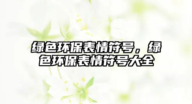 綠色環(huán)保表情符號，綠色環(huán)保表情符號大全