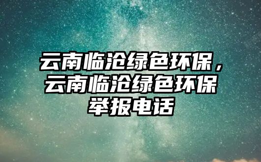 云南臨滄綠色環(huán)保，云南臨滄綠色環(huán)保舉報電話