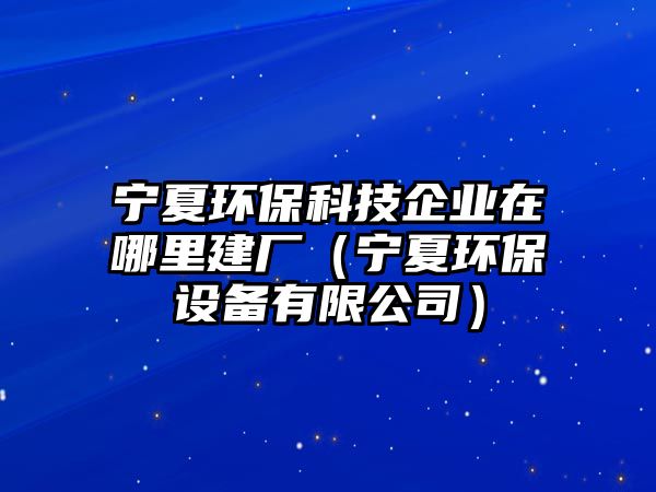 寧夏環(huán)?？萍计髽I(yè)在哪里建廠（寧夏環(huán)保設備有限公司）