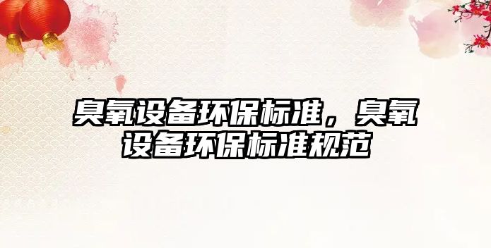 臭氧設(shè)備環(huán)保標(biāo)準(zhǔn)，臭氧設(shè)備環(huán)保標(biāo)準(zhǔn)規(guī)范