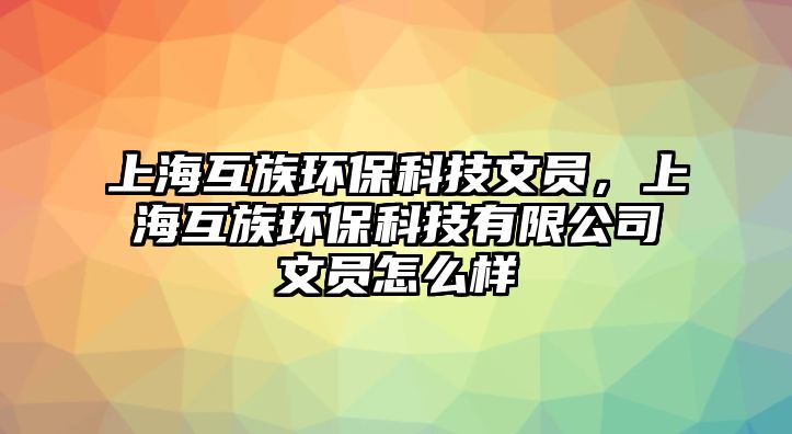 上?；プ瀛h(huán)?？萍嘉膯T，上海互族環(huán)?？萍加邢薰疚膯T怎么樣