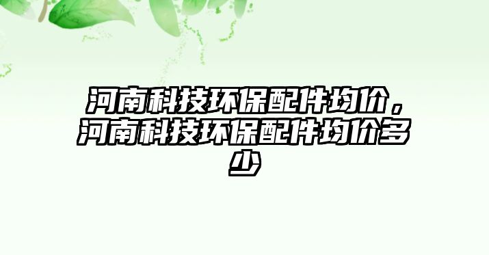 河南科技環(huán)保配件均價(jià)，河南科技環(huán)保配件均價(jià)多少