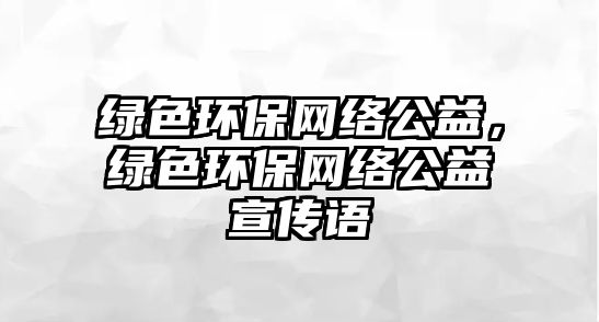 綠色環(huán)保網(wǎng)絡(luò)公益，綠色環(huán)保網(wǎng)絡(luò)公益宣傳語