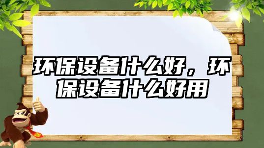 環(huán)保設(shè)備什么好，環(huán)保設(shè)備什么好用