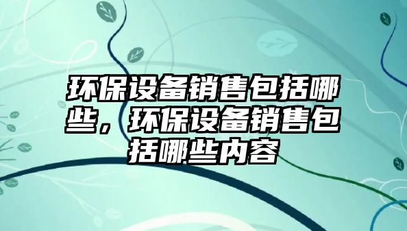 環(huán)保設備銷售包括哪些，環(huán)保設備銷售包括哪些內(nèi)容