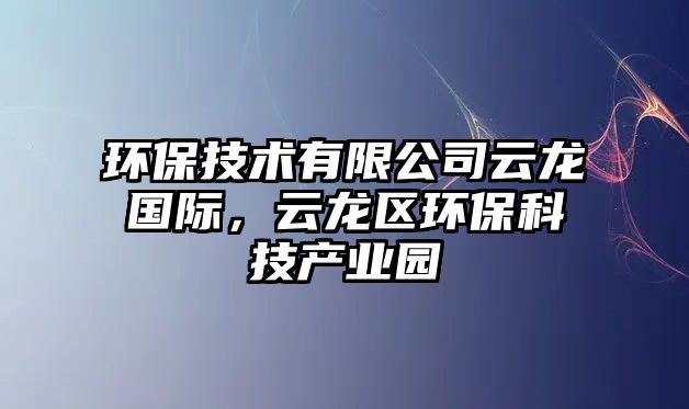 環(huán)保技術(shù)有限公司云龍國際，云龍區(qū)環(huán)?？萍籍a(chǎn)業(yè)園