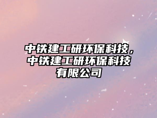 中鐵建工研環(huán)保科技，中鐵建工研環(huán)?？萍加邢薰? class=