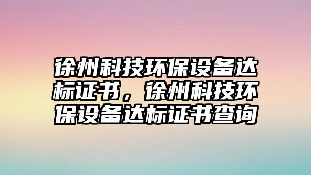 徐州科技環(huán)保設(shè)備達(dá)標(biāo)證書(shū)，徐州科技環(huán)保設(shè)備達(dá)標(biāo)證書(shū)查詢