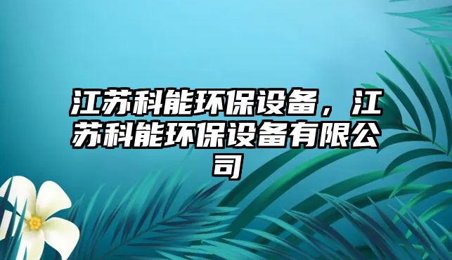 江蘇科能環(huán)保設(shè)備，江蘇科能環(huán)保設(shè)備有限公司