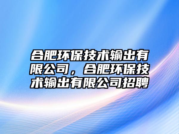 合肥環(huán)保技術(shù)輸出有限公司，合肥環(huán)保技術(shù)輸出有限公司招聘