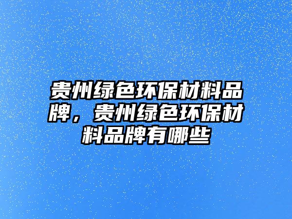 貴州綠色環(huán)保材料品牌，貴州綠色環(huán)保材料品牌有哪些
