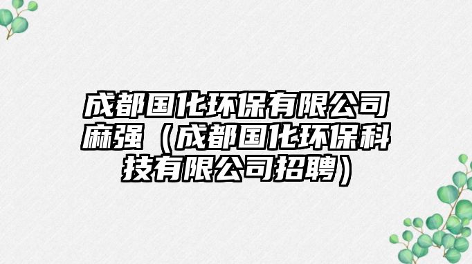 成都國(guó)化環(huán)保有限公司麻強(qiáng)（成都國(guó)化環(huán)保科技有限公司招聘）