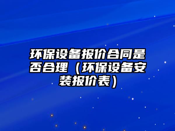 環(huán)保設備報價合同是否合理（環(huán)保設備安裝報價表）