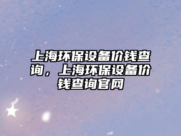 上海環(huán)保設(shè)備價錢查詢，上海環(huán)保設(shè)備價錢查詢官網(wǎng)