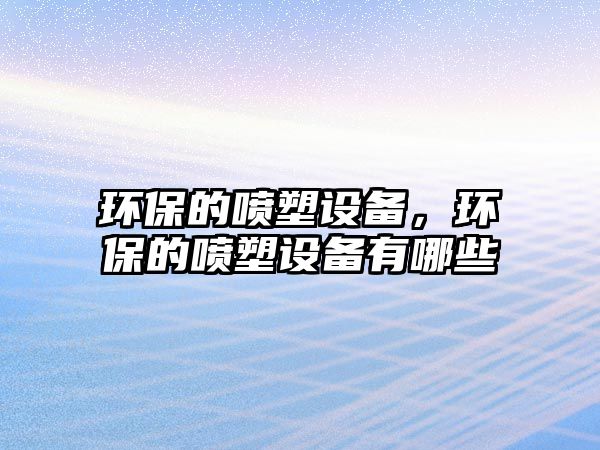 環(huán)保的噴塑設(shè)備，環(huán)保的噴塑設(shè)備有哪些