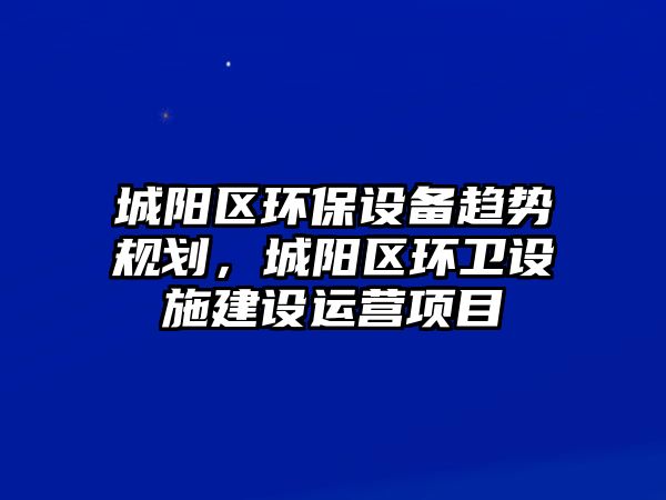 城陽區(qū)環(huán)保設備趨勢規(guī)劃，城陽區(qū)環(huán)衛(wèi)設施建設運營項目