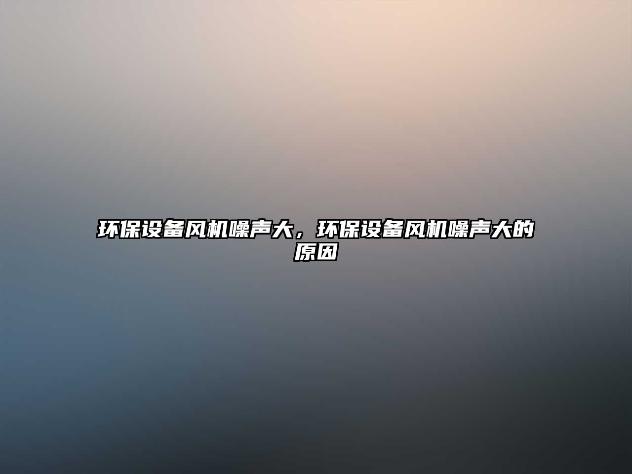環(huán)保設(shè)備風(fēng)機(jī)噪聲大，環(huán)保設(shè)備風(fēng)機(jī)噪聲大的原因