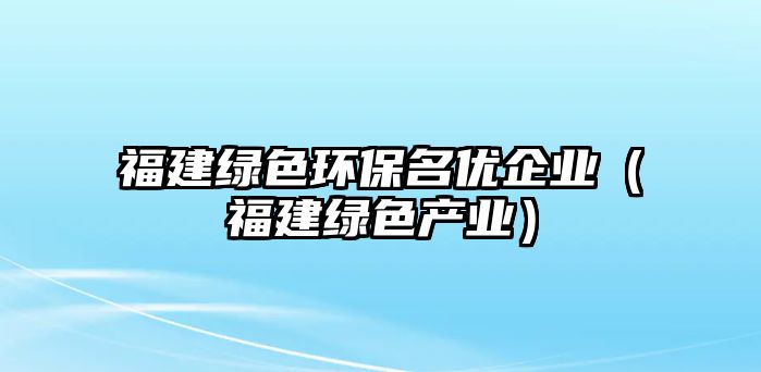 福建綠色環(huán)保名優(yōu)企業(yè)（福建綠色產業(yè)）
