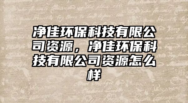 凈佳環(huán)保科技有限公司資源，凈佳環(huán)保科技有限公司資源怎么樣