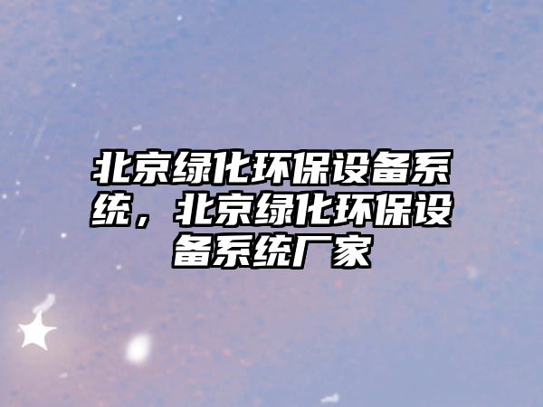 北京綠化環(huán)保設(shè)備系統(tǒng)，北京綠化環(huán)保設(shè)備系統(tǒng)廠家