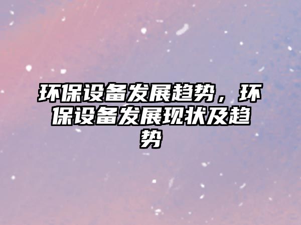 環(huán)保設(shè)備發(fā)展趨勢，環(huán)保設(shè)備發(fā)展現(xiàn)狀及趨勢