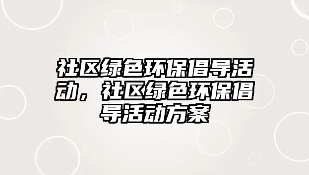 社區(qū)綠色環(huán)保倡導(dǎo)活動(dòng)，社區(qū)綠色環(huán)保倡導(dǎo)活動(dòng)方案