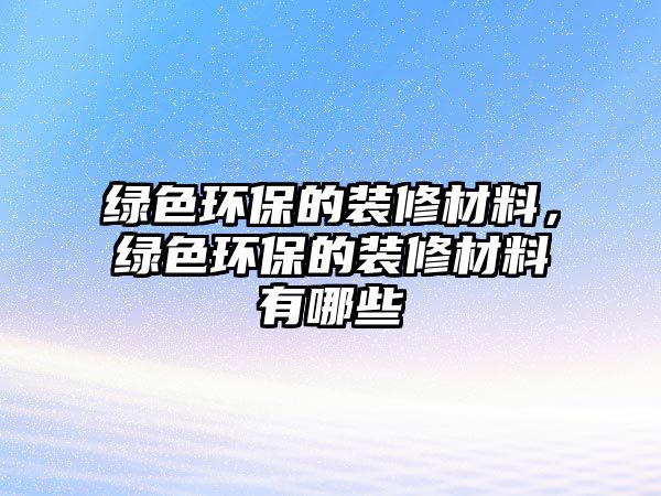 綠色環(huán)保的裝修材料，綠色環(huán)保的裝修材料有哪些