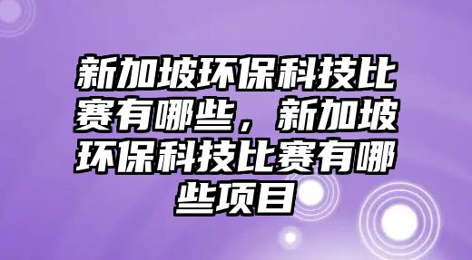 新加坡環(huán)?？萍急荣愑心男?，新加坡環(huán)保科技比賽有哪些項(xiàng)目