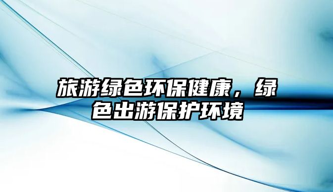 旅游綠色環(huán)保健康，綠色出游保護(hù)環(huán)境
