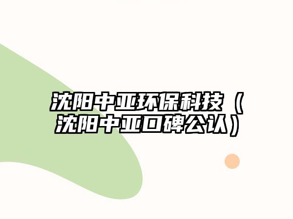 沈陽中亞環(huán)保科技（沈陽中亞口碑公認）