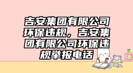 吉安集團(tuán)有限公司環(huán)保違規(guī)，吉安集團(tuán)有限公司環(huán)保違規(guī)舉報(bào)電話